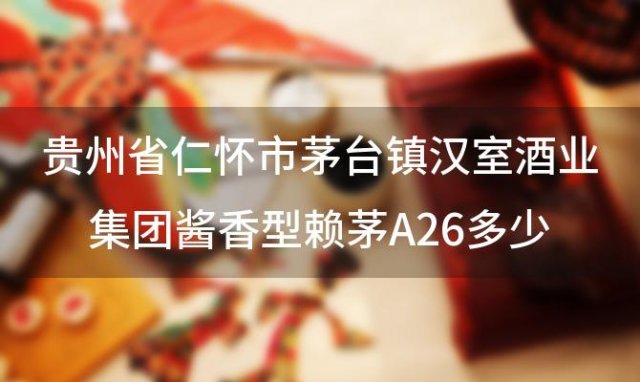 贵州省仁怀市茅台镇汉室酒业集团酱香型赖茅A26多少钱 