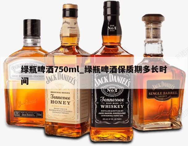 绿瓶啤酒750ml_绿瓶啤酒保质期多长时间 