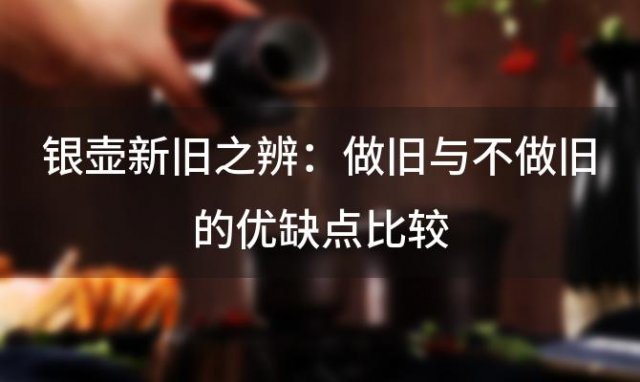 银壶新旧之辨：做旧与不做旧的优缺点比较，哪种更胜一筹 