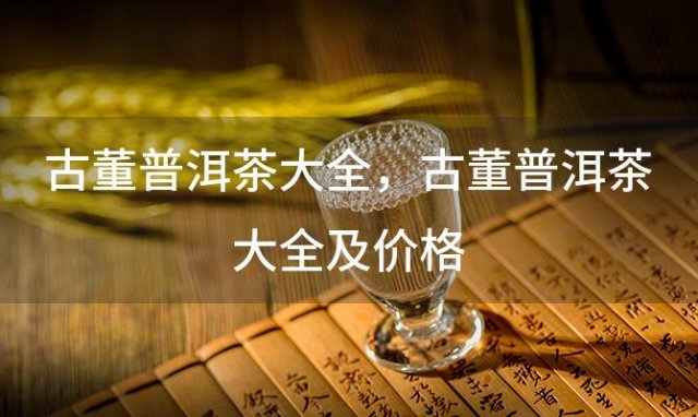 古董普洱茶大全，古董普洱茶大全及价格 