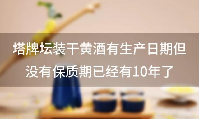 塔牌坛装干黄酒有生产日期但没有保质期已经有10年了还能喝吗