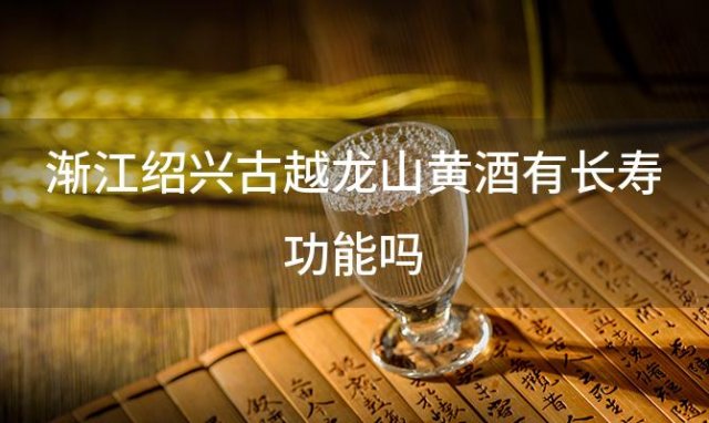 渐江绍兴古越龙山黄酒有长寿功能吗 喝绍兴黄酒对人有哪些好处