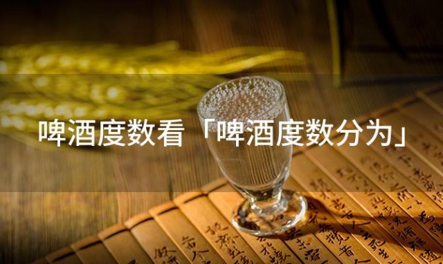 啤酒度数看「啤酒度数分为」 