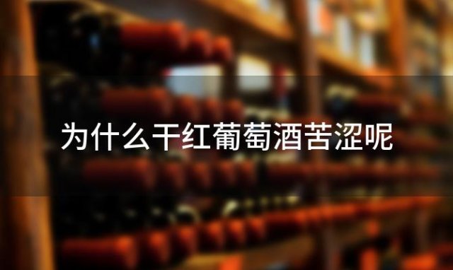 为什么干红葡萄酒苦涩呢「干红葡萄酒为什么又苦又涩」