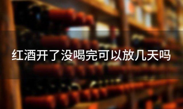 红酒开了没喝完可以放几天吗，开了的红酒没喝完可以放多久 