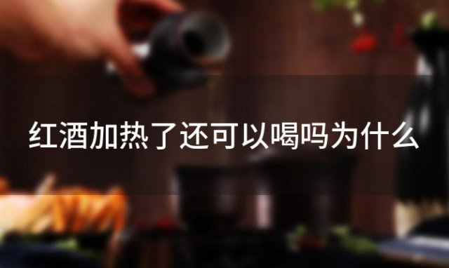 红酒加热了还可以喝吗为什么 红酒加热了还可以喝吗有毒吗