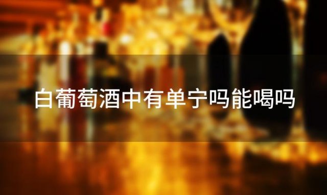 白葡萄酒中有单宁吗能喝吗，白葡萄酒中有单宁吗为什么