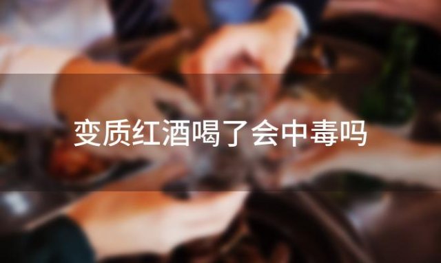 变质红酒喝了会中毒吗 变质红酒喝了会中毒吗怎么办