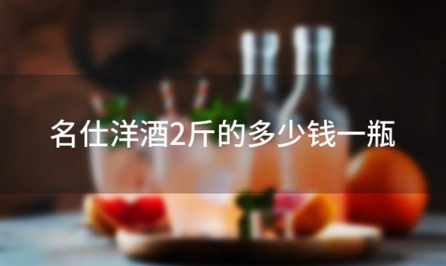 名仕洋酒2斤的多少钱一瓶，名士马爹利12斤多少钱