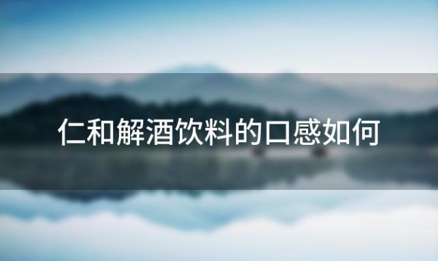 仁和解酒饮料的口感如何 同仁堂绿金家园解酒饮料怎么样